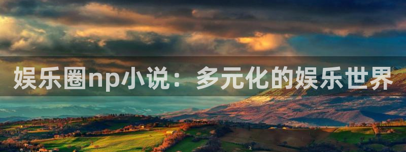 焦点娱乐登录地址：娱乐圈np小说：多元化的娱乐世界