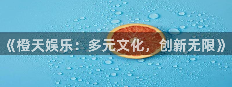 焦点娱乐登录地址：《橙天娱乐：多元文化，创新无限》
