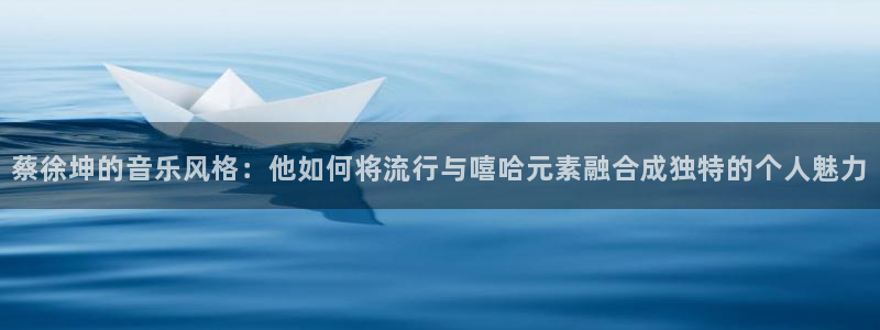 焦点娱乐官网：蔡徐坤的音乐风格：他如何将流行与嘻哈元素融合成独特的个人魅力