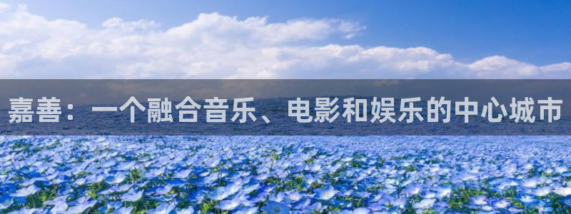 焦点娱乐官网：嘉善：一个融合音乐、电影和娱乐的中心城市