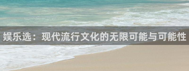 焦点娱乐网：娱乐选：现代流行文化的无限可能与可能性