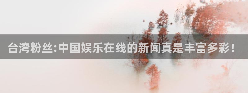 焦点娱乐注册：台湾粉丝:中国娱乐在线的新闻真是丰富多彩！
