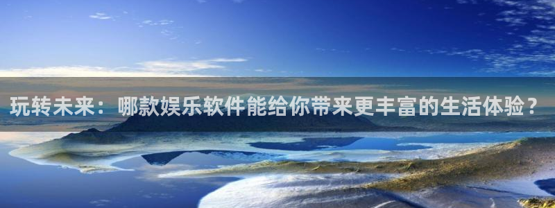 焦点娱乐登录：玩转未来：哪款娱乐软件能给你带来更丰富的生活体验？