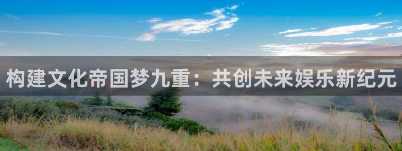 焦点娱乐：构建文化帝国梦九重：共创未来娱乐新纪元