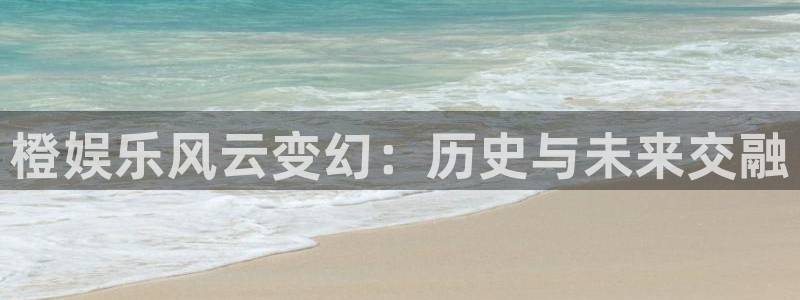 焦点娱乐网：橙娱乐风云变幻：历史与未来交融