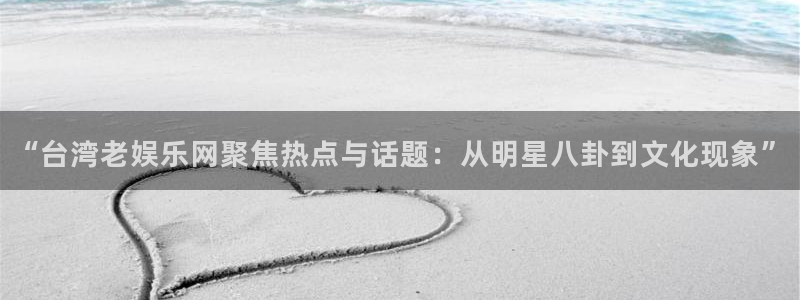 焦点娱乐官网：“台湾老娱乐网聚焦热点与话题：从明星八卦到文化现象”